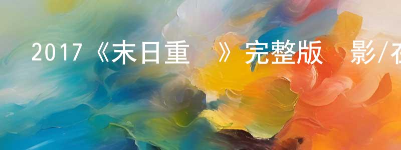 安志明的動漫綜藝大全,2017《末日重啟》完整版電影/在線觀看/百度云-美劇天堂